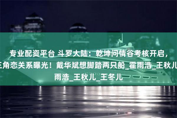 专业配资平台 斗罗大陆：乾坤问情谷考核开启，浩冬秋三角恋关系曝光！戴华斌想脚踏两只船_霍雨浩_王秋儿_王冬儿