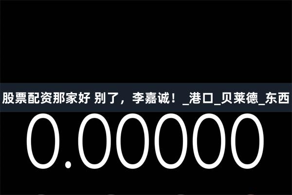 股票配资那家好 别了，李嘉诚！_港口_贝莱德_东西
