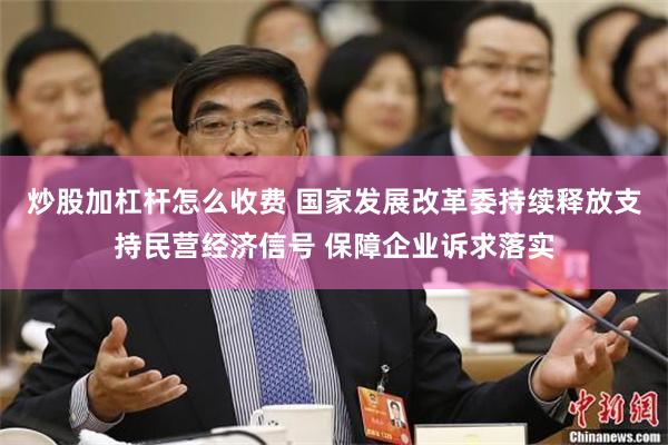 炒股加杠杆怎么收费 国家发展改革委持续释放支持民营经济信号 保障企业诉求落实