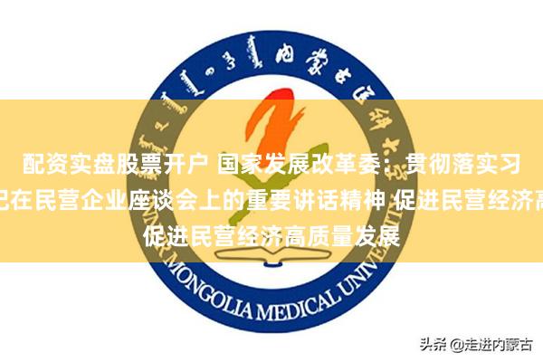 配资实盘股票开户 国家发展改革委：贯彻落实习近平总书记在民营企业座谈会上的重要讲话精神 促进民营经济高质量发展