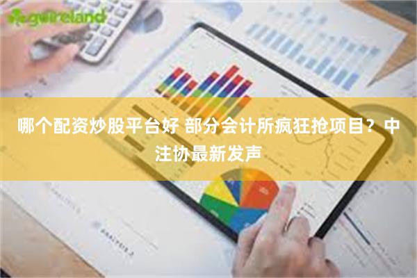 哪个配资炒股平台好 部分会计所疯狂抢项目？中注协最新发声