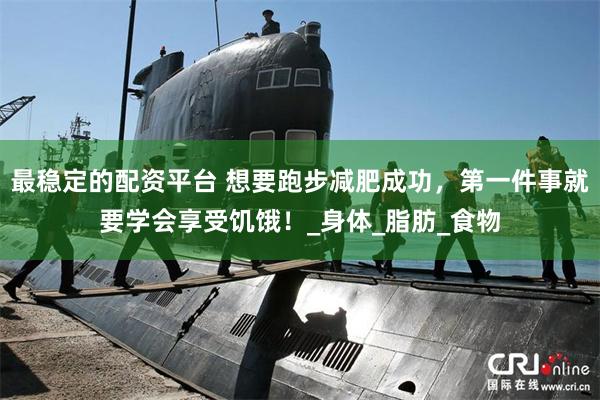 最稳定的配资平台 想要跑步减肥成功，第一件事就要学会享受饥饿！_身体_脂肪_食物