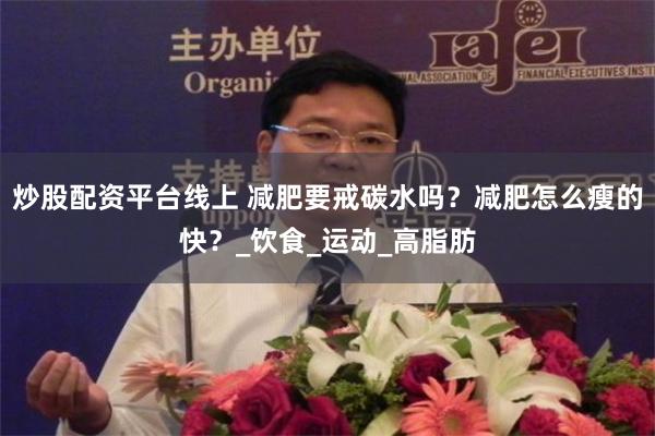 炒股配资平台线上 减肥要戒碳水吗？减肥怎么瘦的快？_饮食_运动_高脂肪