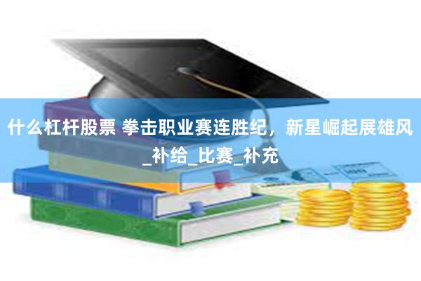 什么杠杆股票 拳击职业赛连胜纪，新星崛起展雄风_补给_比赛_补充