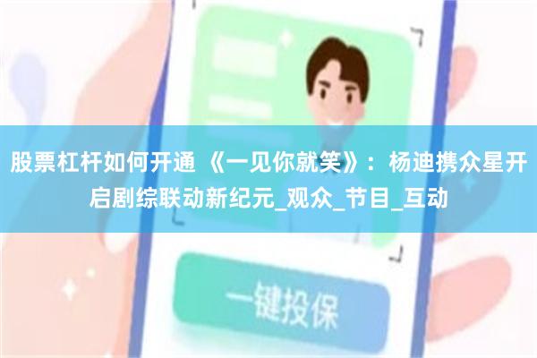 股票杠杆如何开通 《一见你就笑》：杨迪携众星开启剧综联动新纪元_观众_节目_互动
