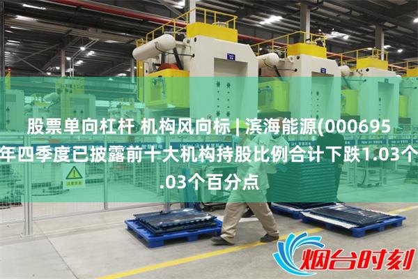 股票单向杠杆 机构风向标 | 滨海能源(000695)2024年四季度已披露前十大机构持股比例合计下跌1.03个百分点