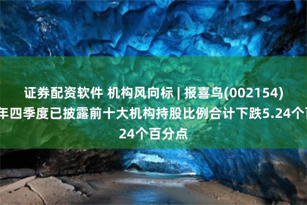 证券配资软件 机构风向标 | 报喜鸟(002154)2024年四季度已披露前十大机构持股比例合计下跌5.24个百分点