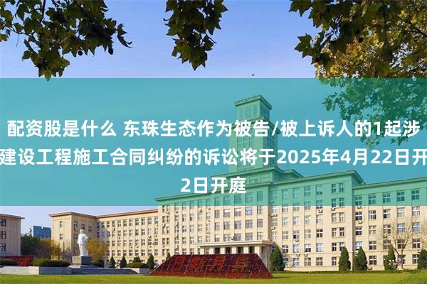 配资股是什么 东珠生态作为被告/被上诉人的1起涉及建设工程施工合同纠纷的诉讼将于2025年4月22日开庭