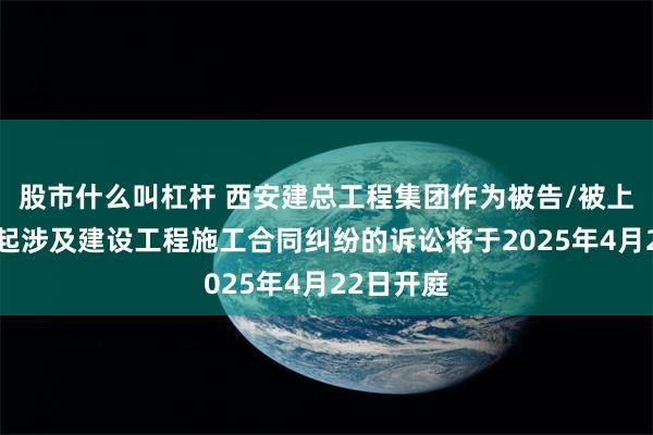 股市什么叫杠杆 西安建总工程集团作为被告/被上诉人的1起涉及建设工程施工合同纠纷的诉讼将于2025年4月22日开庭