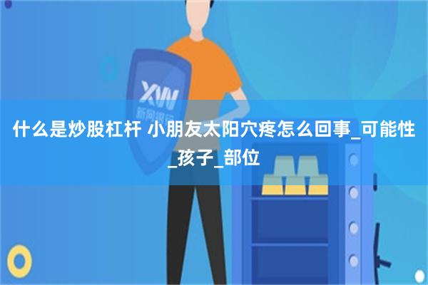 什么是炒股杠杆 小朋友太阳穴疼怎么回事_可能性_孩子_部位
