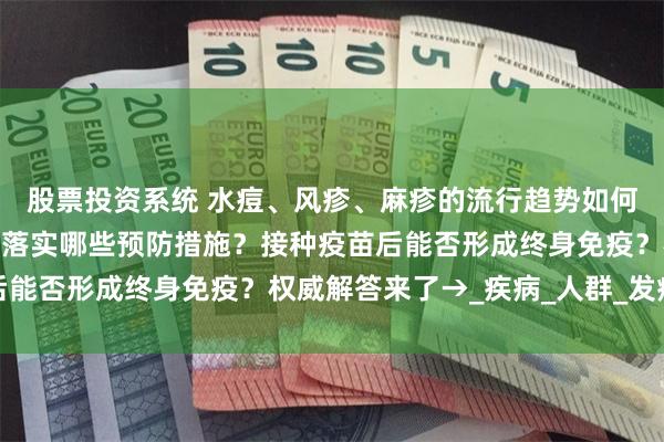 股票投资系统 水痘、风疹、麻疹的流行趋势如何？学校和家庭应该重点落实哪些预防措施？接种疫苗后能否形成终身免疫？权威解答来了→_疾病_人群_发病率