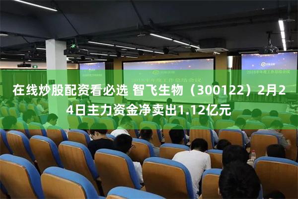 在线炒股配资看必选 智飞生物（300122）2月24日主力资金净卖出1.12亿元