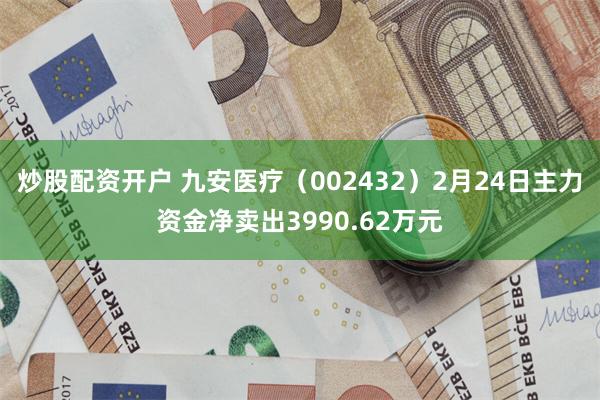炒股配资开户 九安医疗（002432）2月24日主力资金净卖出3990.62万元