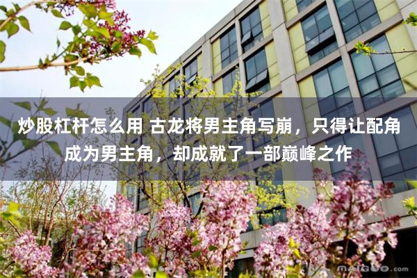炒股杠杆怎么用 古龙将男主角写崩，只得让配角成为男主角，却成就了一部巅峰之作