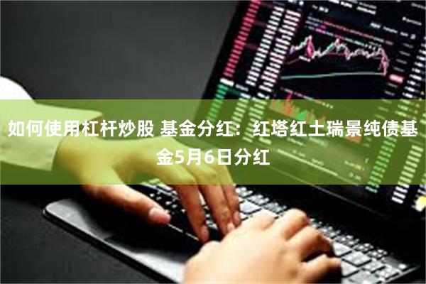 如何使用杠杆炒股 基金分红：红塔红土瑞景纯债基金5月6日分红
