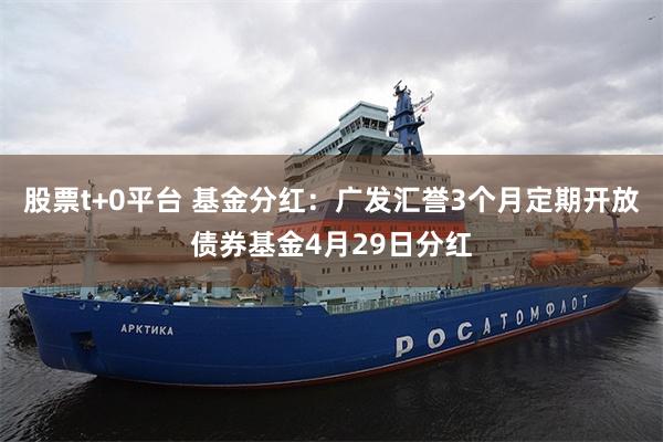 股票t+0平台 基金分红：广发汇誉3个月定期开放债券基金4月29日分红