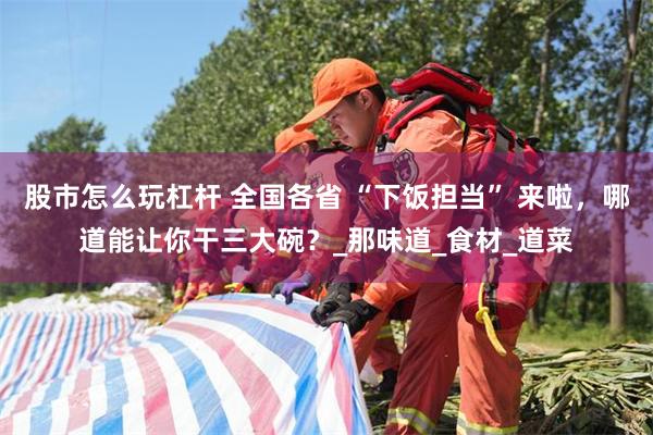 股市怎么玩杠杆 全国各省 “下饭担当” 来啦，哪道能让你干三大碗？_那味道_食材_道菜