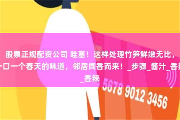 股票正规配资公司 哇塞！这样处理竹笋鲜嫩无比，一口一个春天的味道，邻居闻香而来！_步骤_酱汁_香辣