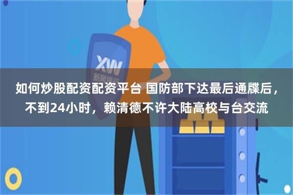 如何炒股配资配资平台 国防部下达最后通牒后，不到24小时，赖清德不许大陆高校与台交流