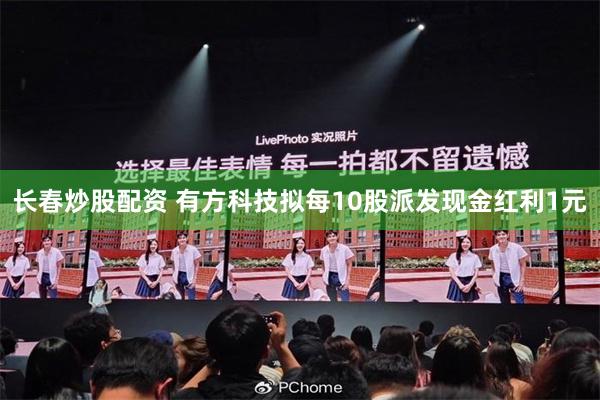 长春炒股配资 有方科技拟每10股派发现金红利1元