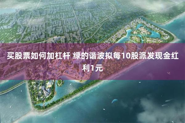 买股票如何加杠杆 绿的谐波拟每10股派发现金红利1元