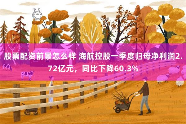 股票配资前景怎么样 海航控股一季度归母净利润2.72亿元，同比下降60.3%