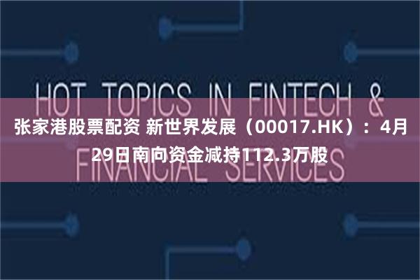 张家港股票配资 新世界发展（00017.HK）：4月29日南向资金减持112.3万股