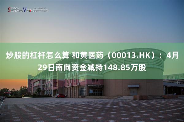 炒股的杠杆怎么算 和黄医药（00013.HK）：4月29日南向资金减持148.85万股
