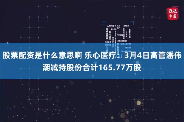 股票配资是什么意思啊 乐心医疗：3月4日高管潘伟潮减持股份合计165.77万股