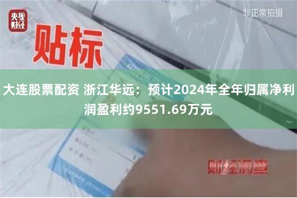 大连股票配资 浙江华远：预计2024年全年归属净利润盈利约9551.69万元