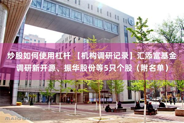 炒股如何使用杠杆 【机构调研记录】汇添富基金调研新开源、振华股份等5只个股（附名单）