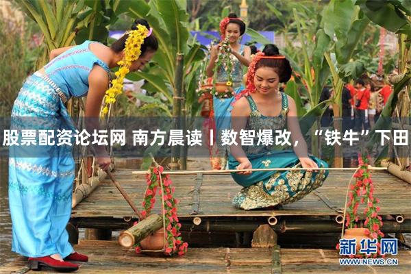 股票配资论坛网 南方晨读丨数智爆改，“铁牛”下田