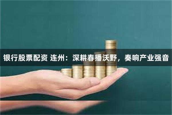 银行股票配资 连州：深耕春播沃野，奏响产业强音