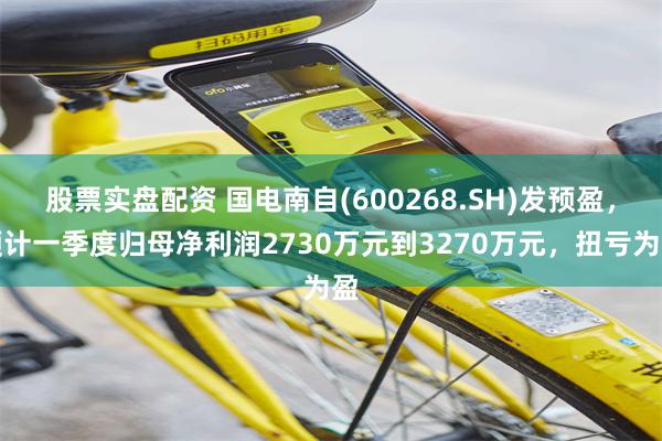股票实盘配资 国电南自(600268.SH)发预盈,预计一季度归母净利润2730万元到3270万元,扭亏为盈