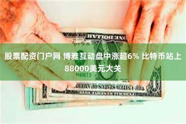 股票配资门户网 博雅互动盘中涨超6% 比特币站上88000美元大关