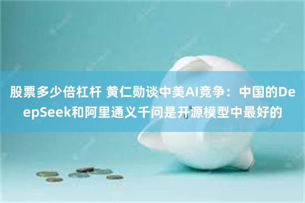 股票多少倍杠杆 黄仁勋谈中美AI竞争：中国的DeepSeek和阿里通义千问是开源模型中最好的