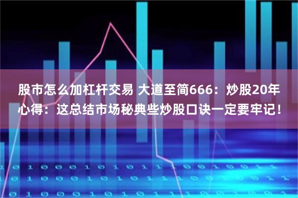 股市怎么加杠杆交易 大道至简666：炒股20年心得：这总结市场秘典些炒股口诀一定要牢记！