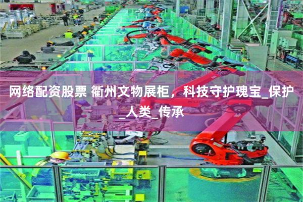 网络配资股票 衢州文物展柜，科技守护瑰宝_保护_人类_传承