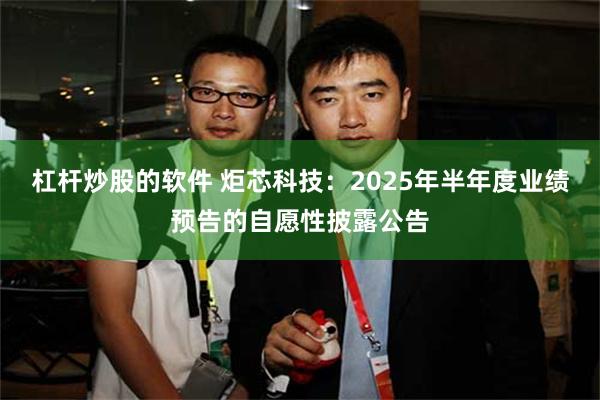 杠杆炒股的软件 炬芯科技：2025年半年度业绩预告的自愿性披露公告