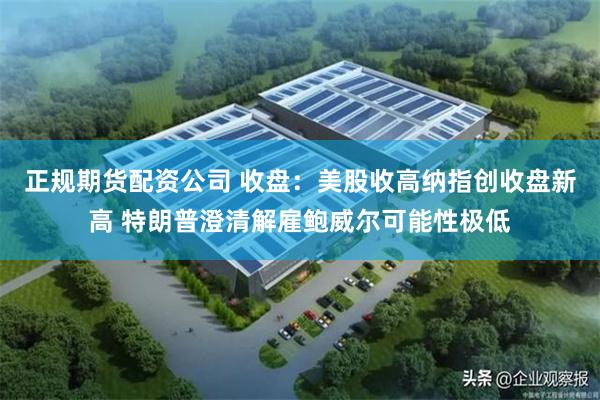 正规期货配资公司 收盘：美股收高纳指创收盘新高 特朗普澄清解雇鲍威尔可能性极低