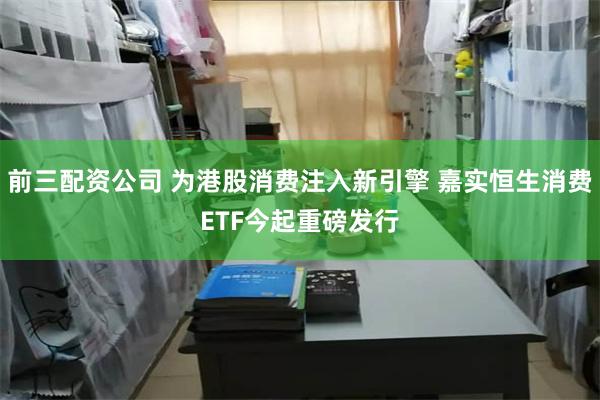 前三配资公司 为港股消费注入新引擎 嘉实恒生消费ETF今起重磅发行
