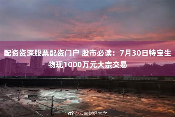 配资资深股票配资门户 股市必读:7月30日特宝生物现1000万元大宗交易