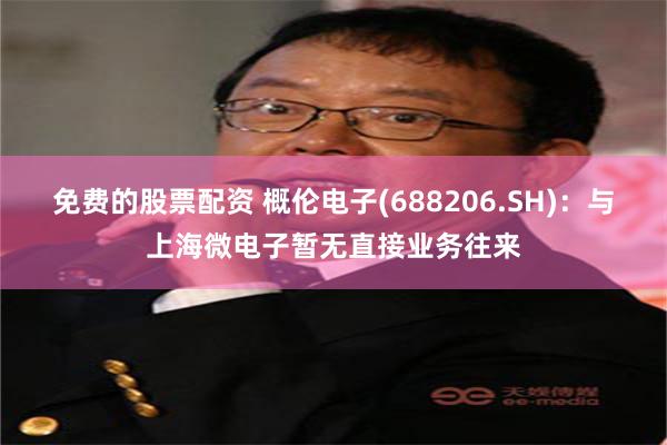 免费的股票配资 概伦电子(688206.SH)：与上海微电子暂无直接业务往来