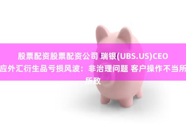 股票配资股票配资公司 瑞银(UBS.US)CEO回应外汇衍生品亏损风波:非治理问题 客户操作不当所致
