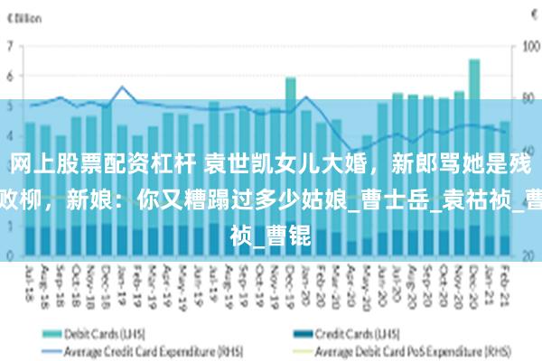 网上股票配资杠杆 袁世凯女儿大婚，新郎骂她是残花败柳，新娘：你又糟蹋过多少姑娘_曹士岳_袁祜祯_曹锟