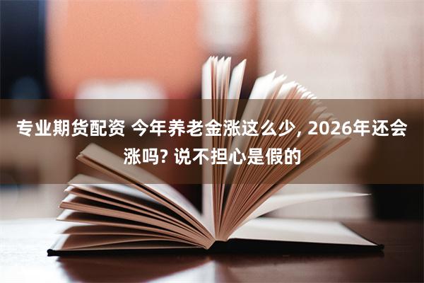 专业期货配资 今年养老金涨这么少, 2026年还会涨吗? 说不担心是假的