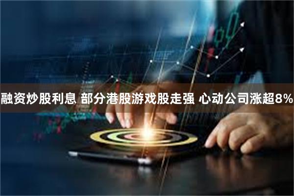 融资炒股利息 部分港股游戏股走强 心动公司涨超8%