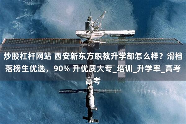 炒股杠杆网站 西安新东方职教升学部怎么样?滑档落榜生优选,90% 升优质大专_培训_升学率_高考
