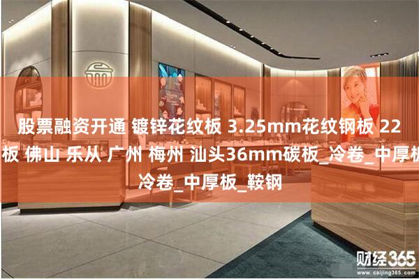 股票融资开通 镀锌花纹板 3.25mm花纹钢板 22毫米钢板 佛山 乐从 广州 梅州 汕头36mm碳板_冷卷_中厚板_鞍钢