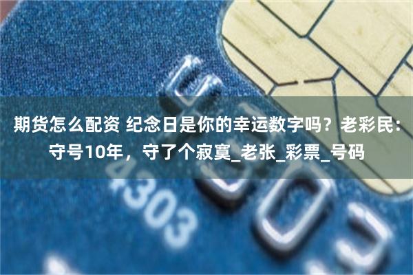 期货怎么配资 纪念日是你的幸运数字吗?老彩民:守号10年,守了个寂寞_老张_彩票_号码